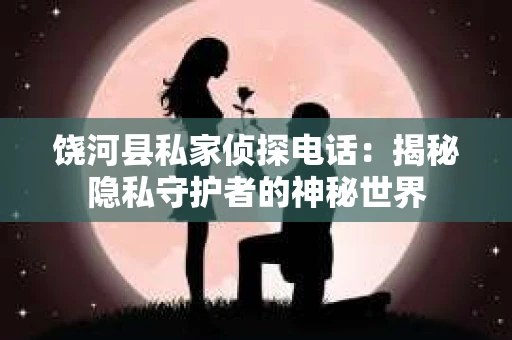 饶河县私家侦探电话：揭秘隐私守护者的神秘世界