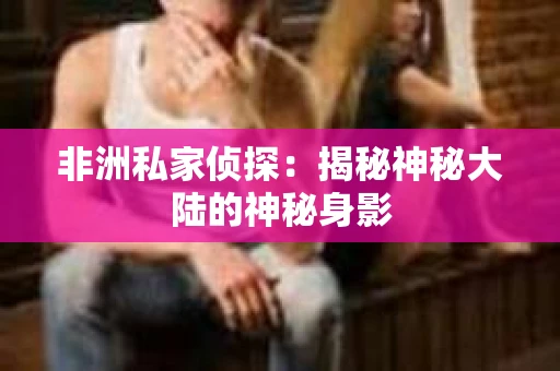 非洲私家侦探：揭秘神秘大陆的神秘身影