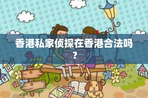 香港私家侦探在香港合法吗？