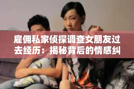 雇佣私家侦探调查女朋友过去经历：揭秘背后的情感纠葛