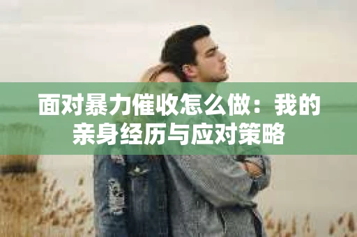 面对暴力催收怎么做：我的亲身经历与应对策略