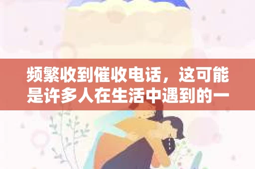 频繁收到催收电话，这可能是许多人在生活中遇到的一个棘手问题。面对这种情况，我们该如何应对？今天，就让我来和大家聊聊这个话题。