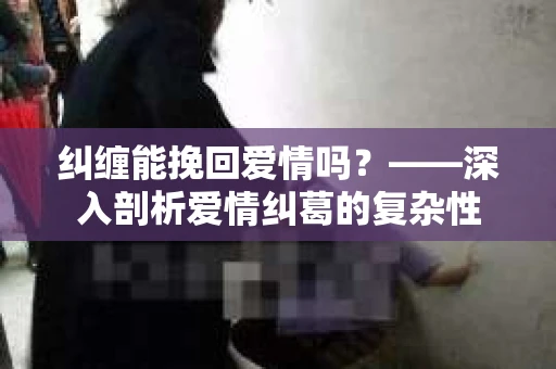 纠缠能挽回爱情吗？——深入剖析爱情纠葛的复杂性