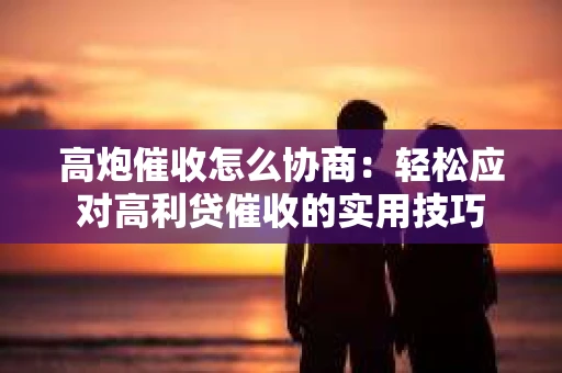 高炮催收怎么协商：轻松应对高利贷催收的实用技巧