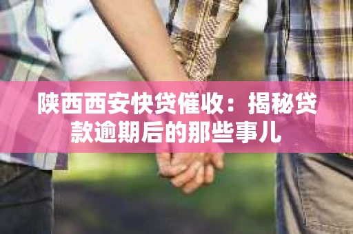 陕西西安快贷催收：揭秘贷款逾期后的那些事儿