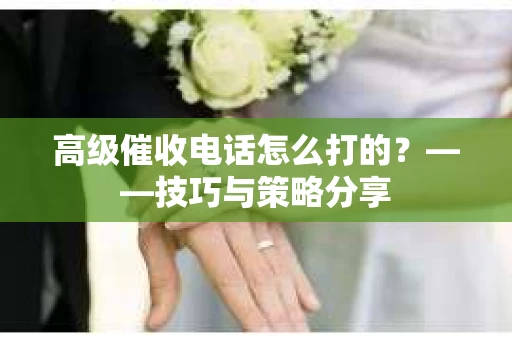高级催收电话怎么打的？——技巧与策略分享