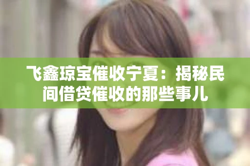 飞鑫琼宝催收宁夏：揭秘民间借贷催收的那些事儿