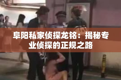 阜阳私家侦探龙铭:揭秘专业侦探的正规之路 阜阳私家侦探龙铭:揭秘专业侦探的正规之路