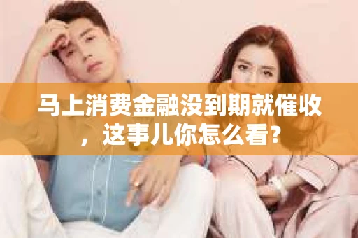 马上消费金融没到期就催收，这事儿你怎么看？