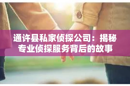 通许县私家侦探公司：揭秘专业侦探服务背后的故事