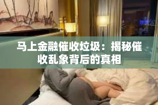 马上金融催收垃圾：揭秘催收乱象背后的真相