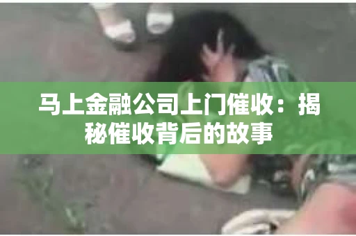 马上金融公司上门催收：揭秘催收背后的故事