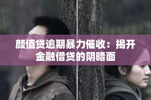 颜值贷逾期暴力催收：揭开金融借贷的阴暗面
