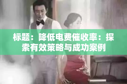 标题：降低电费催收率：探索有效策略与成功案例