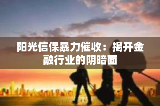 阳光信保暴力催收：揭开金融行业的阴暗面