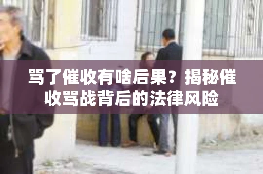 骂了催收有啥后果？揭秘催收骂战背后的法律风险