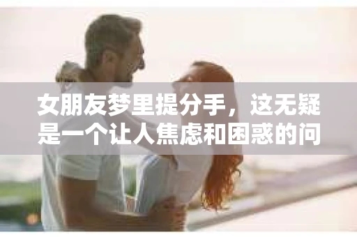 女朋友梦里提分手,这无疑是一个让人焦虑和困惑的问题。那么,如何在这种情况下挽回女朋友的心呢?本文将为您详细解析 女朋友梦里提分手,这无疑是一个让人焦虑和困惑的问题。那么,如何在这种情况下挽回女朋友的心呢?本文将为您详细解析