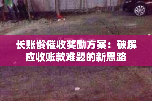 长账龄催收奖励方案：破解应收账款难题的新思路