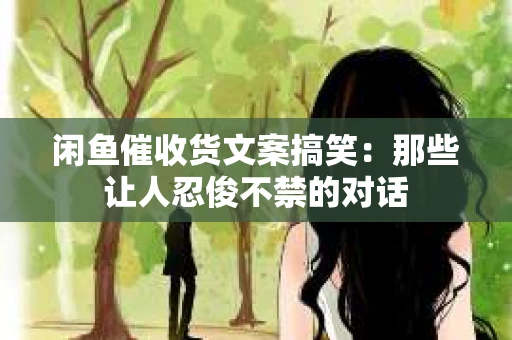 闲鱼催收货文案搞笑：那些让人忍俊不禁的对话