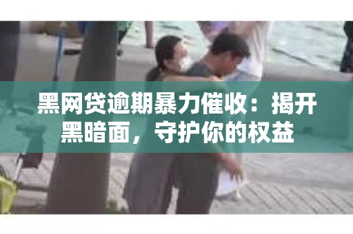 黑网贷逾期暴力催收：揭开黑暗面，守护你的权益
