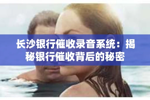 长沙银行催收录音系统：揭秘银行催收背后的秘密