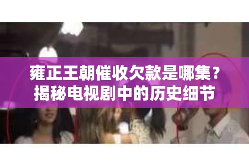 雍正王朝催收欠款是哪集？揭秘电视剧中的历史细节