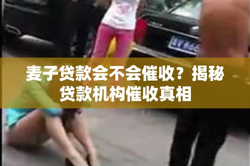 麦子贷款会不会催收？揭秘贷款机构催收真相