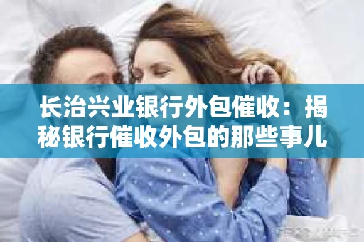 长治兴业银行外包催收：揭秘银行催收外包的那些事儿