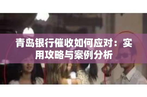 青岛银行催收如何应对：实用攻略与案例分析
