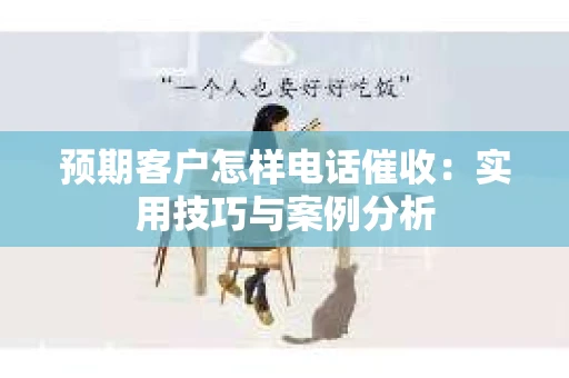 预期客户怎样电话催收：实用技巧与案例分析