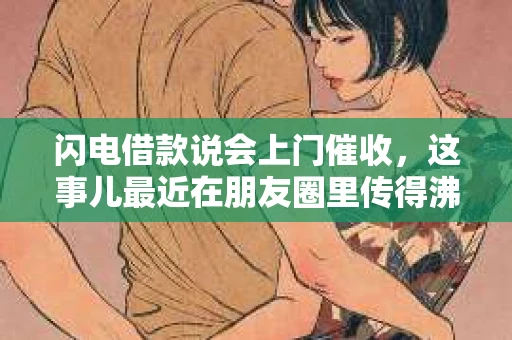 闪电借款说会上门催收，这事儿最近在朋友圈里传得沸沸扬扬。今天咱们就来聊聊这个话题，看看这其中的门道。