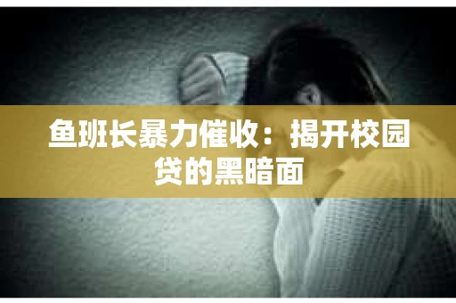 鱼班长暴力催收：揭开校园贷的黑暗面