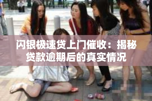 闪银极速贷上门催收：揭秘贷款逾期后的真实情况