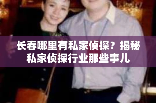 长春哪里有私家侦探？揭秘私家侦探行业那些事儿