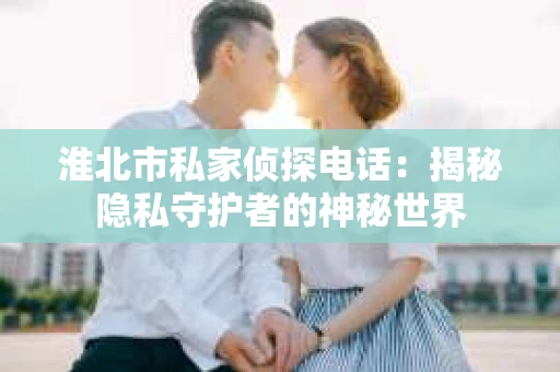 淮北市私家侦探电话：揭秘隐私守护者的神秘世界