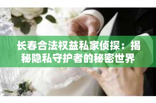 长春合法权益私家侦探：揭秘隐私守护者的秘密世界