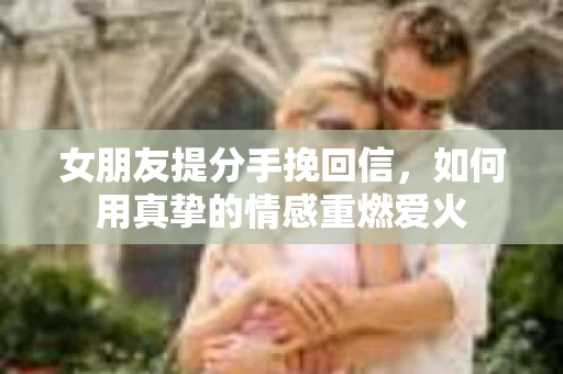 女朋友提分手挽回信，如何用真挚的情感重燃爱火