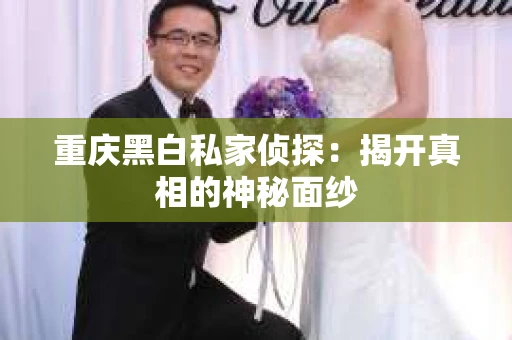 重庆黑白私家侦探：揭开真相的神秘面纱