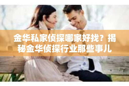 金华私家侦探哪家好找？揭秘金华侦探行业那些事儿