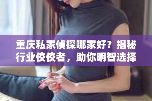 重庆私家侦探哪家好？揭秘行业佼佼者，助你明智选择