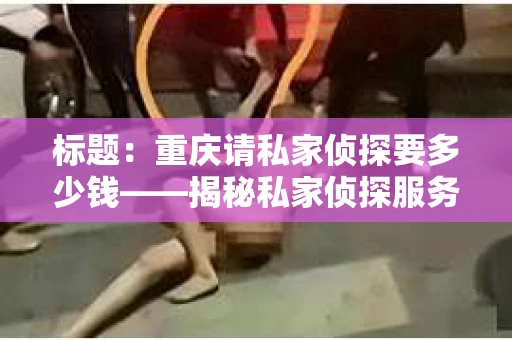 标题：重庆请私家侦探要多少钱——揭秘私家侦探服务费用之谜