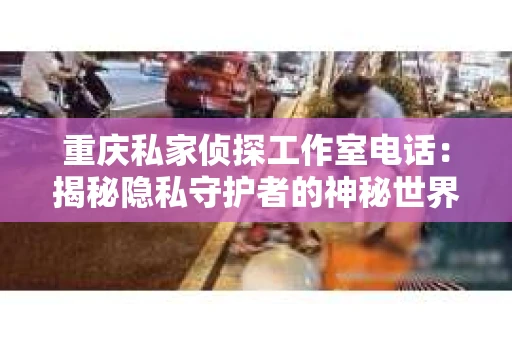 重庆私家侦探工作室电话：揭秘隐私守护者的神秘世界