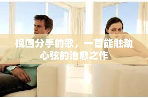 挽回分手的歌，一首能触动心弦的治愈之作