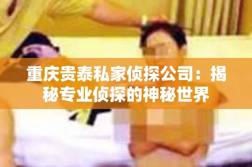 重庆贵泰私家侦探公司：揭秘专业侦探的神秘世界