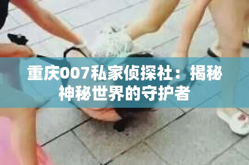 重庆007私家侦探社：揭秘神秘世界的守护者