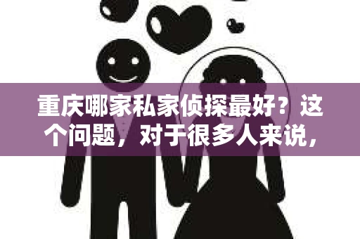 重庆哪家私家侦探最好？这个问题，对于很多人来说，可能是一个隐私问题，也可能是一个迫切需要解决的问题。在重庆，私家侦探行业虽然不像大城市那样繁华，但也有一批专业、可靠的侦探机构。今天，我就来和大家聊聊，重庆哪家私家侦探最好。