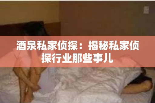 酒泉私家侦探：揭秘私家侦探行业那些事儿