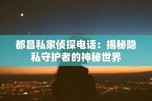 都昌私家侦探电话：揭秘隐私守护者的神秘世界