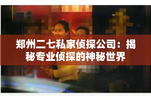 郑州二七私家侦探公司：揭秘专业侦探的神秘世界