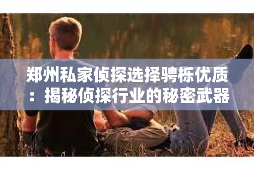 郑州私家侦探选择骋栎优质：揭秘侦探行业的秘密武器